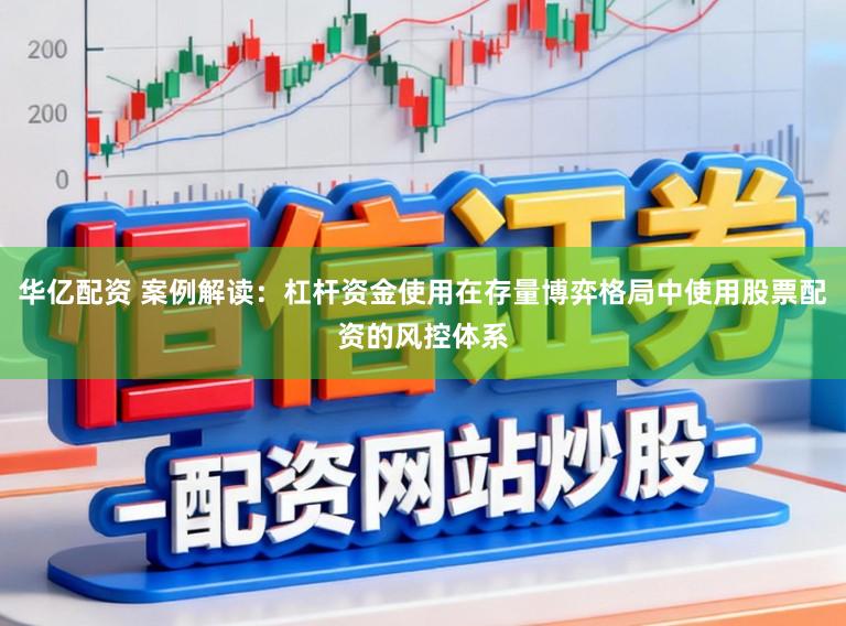 华亿配资 案例解读：杠杆资金使用在存量博弈格局中使用股票配资的风控体系