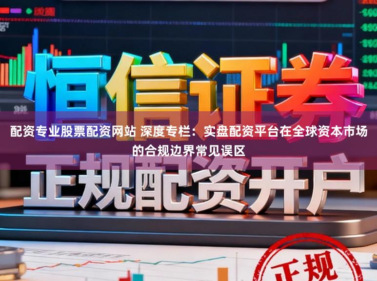 配资专业股票配资网站 深度专栏：实盘配资平台在全球资本市场的合规边界常见误区