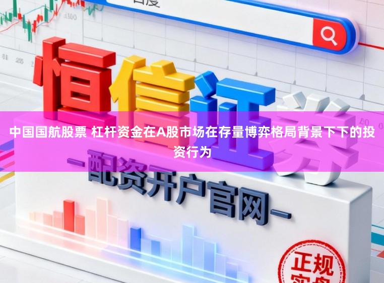 中国国航股票 杠杆资金在A股市场在存量博弈格局背景下下的投资行为