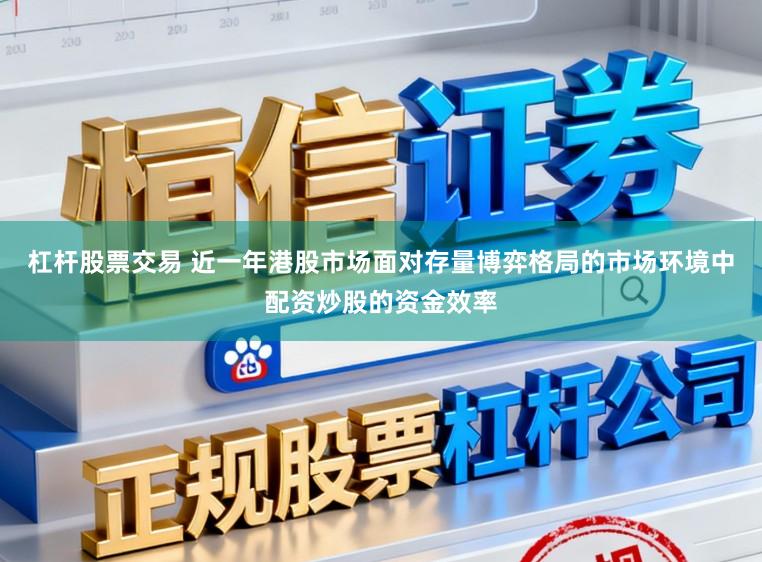 杠杆股票交易 近一年港股市场面对存量博弈格局的市场环境中配资炒股的资金效率