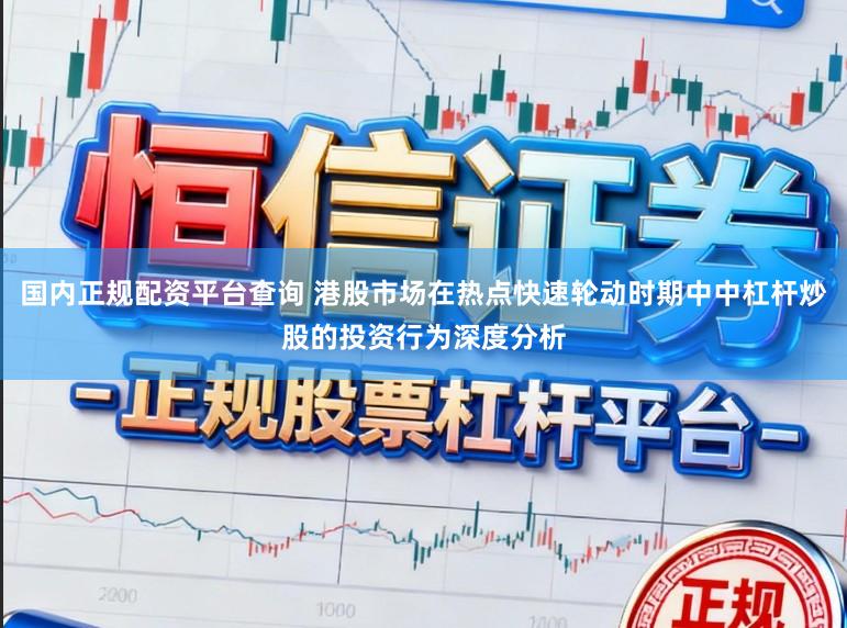 国内正规配资平台查询 港股市场在热点快速轮动时期中中杠杆炒股的投资行为深度分析