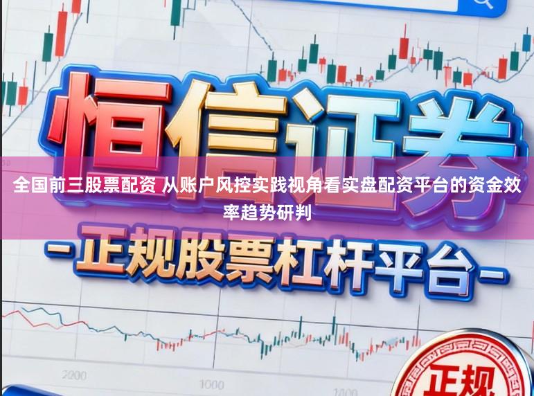 全国前三股票配资 从账户风控实践视角看实盘配资平台的资金效率趋势研判