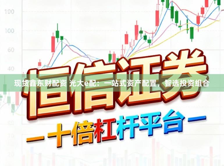 现货鑫东财配资 光大e配：一站式资产配置，智选投资组合