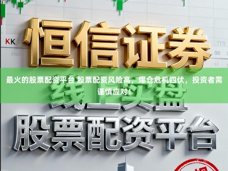 最火的股票配资平台 股票配资风险高，爆仓危机四伏，投资者需谨慎应对！