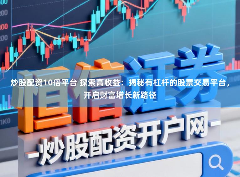 炒股配资10倍平台 探索高收益：揭秘有杠杆的股票交易平台，开启财富增长新路径
