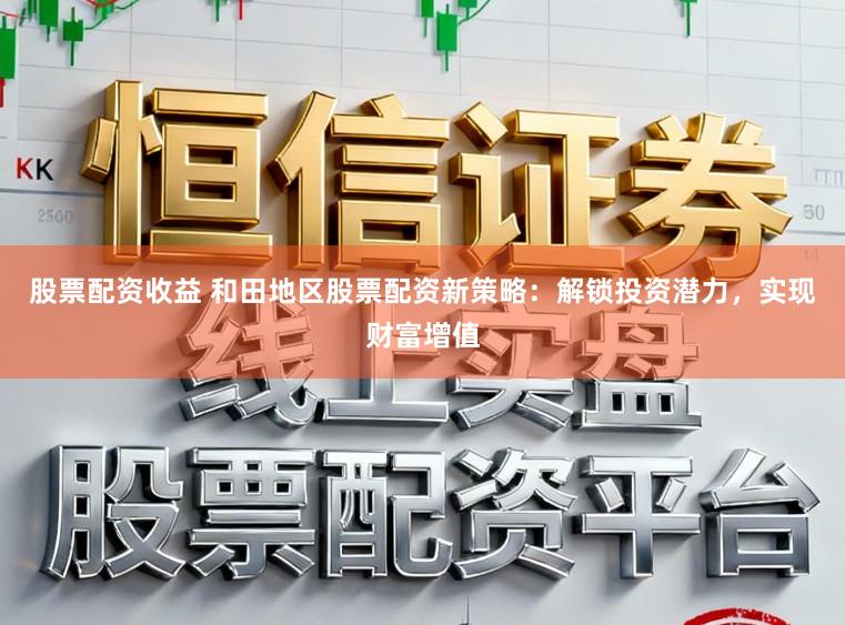 股票配资收益 和田地区股票配资新策略：解锁投资潜力，实现财富增值