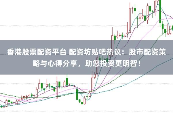 香港股票配资平台 配资坊贴吧热议：股市配资策略与心得分享，助您投资更明智！