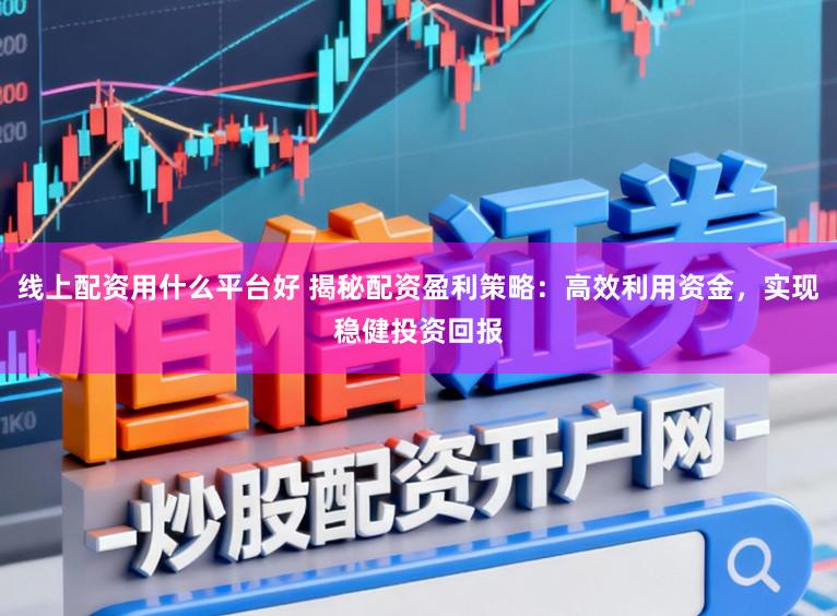 线上配资用什么平台好 揭秘配资盈利策略：高效利用资金，实现稳健投资回报