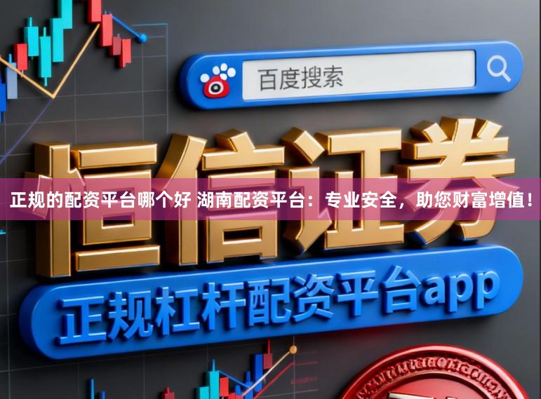 正规的配资平台哪个好 湖南配资平台：专业安全，助您财富增值！