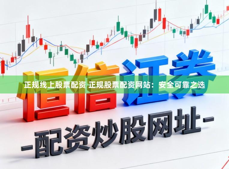 正规线上股票配资 正规股票配资网站：安全可靠之选