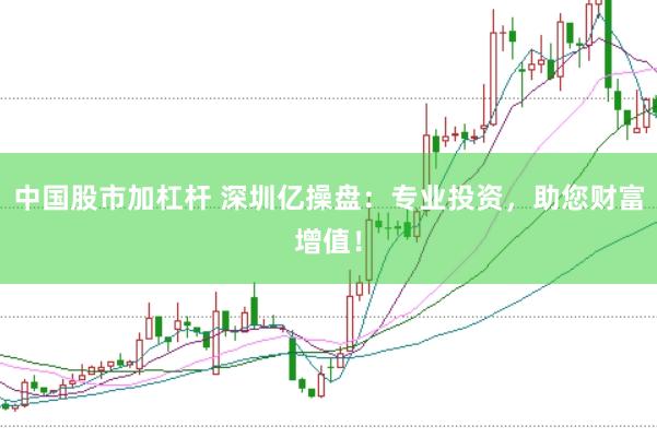 中国股市加杠杆 深圳亿操盘：专业投资，助您财富增值！