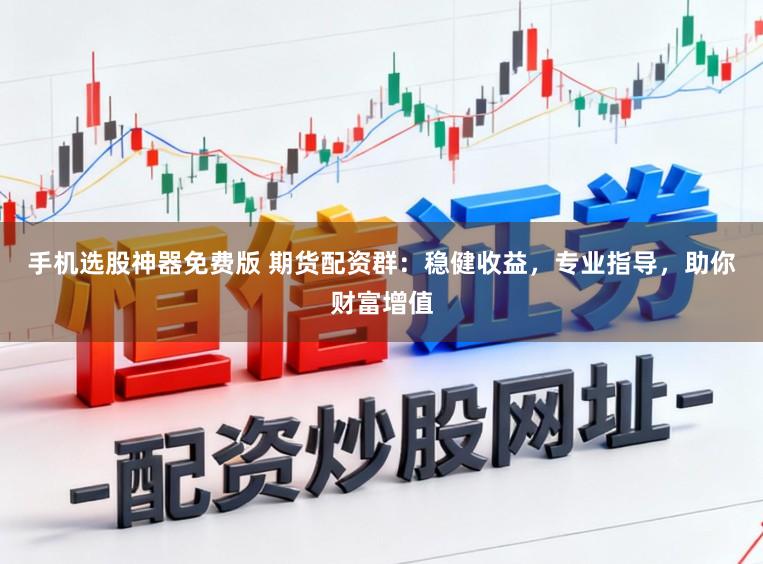 手机选股神器免费版 期货配资群：稳健收益，专业指导，助你财富增值