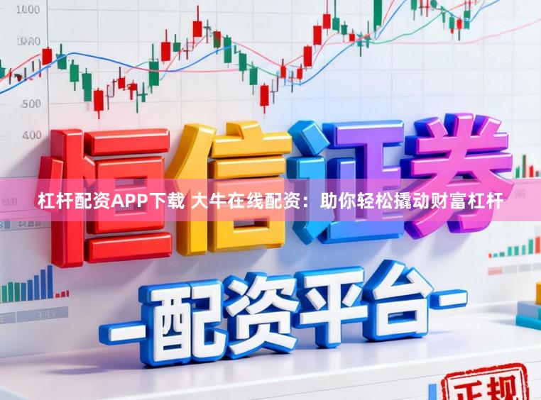 杠杆配资APP下载 大牛在线配资：助你轻松撬动财富杠杆
