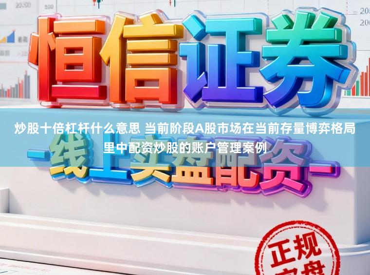 炒股十倍杠杆什么意思 当前阶段A股市场在当前存量博弈格局里中配资炒股的账户管理案例