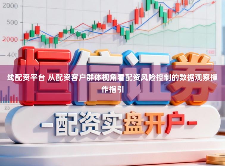线配资平台 从配资客户群体视角看配资风险控制的数据观察操作指引
