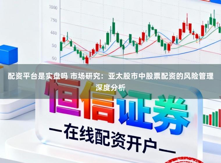 配资平台是实盘吗 市场研究：亚太股市中股票配资的风险管理深度分析