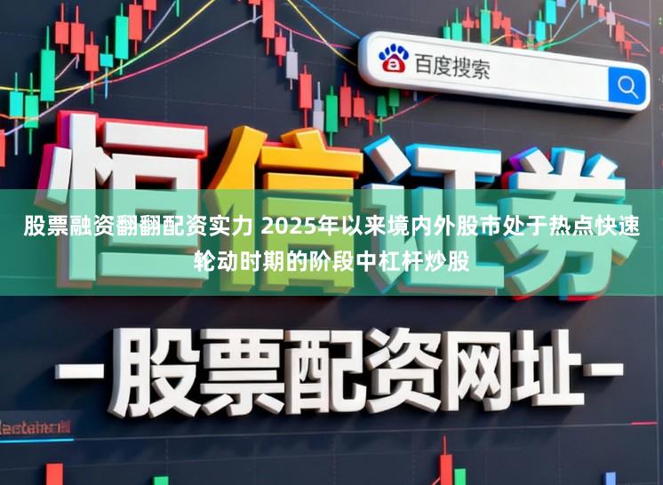 股票融资翻翻配资实力 2025年以来境内外股市处于热点快速轮动时期的阶段中杠杆炒股