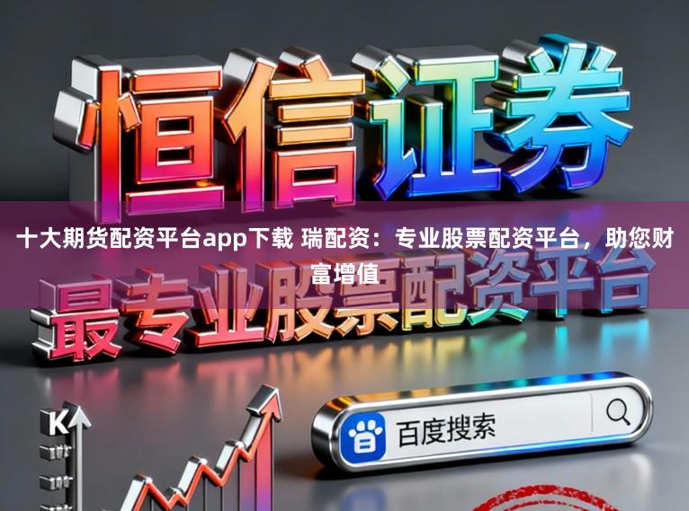 十大期货配资平台app下载 瑞配资：专业股票配资平台，助您财富增值