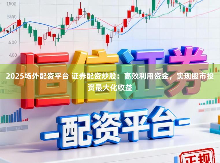 2025场外配资平台 证券配资炒股:高效利用资金,实现股市投资最大化收益