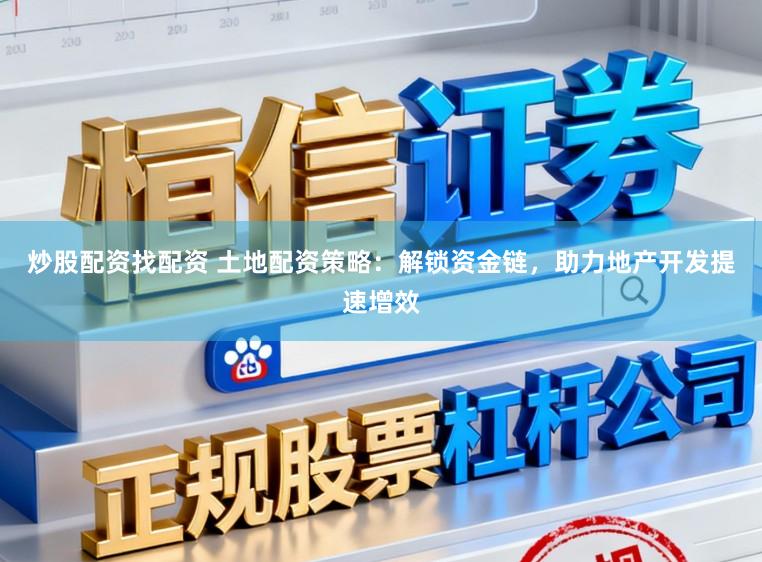 炒股配资找配资 土地配资策略:解锁资金链,助力地产开发提速增效
