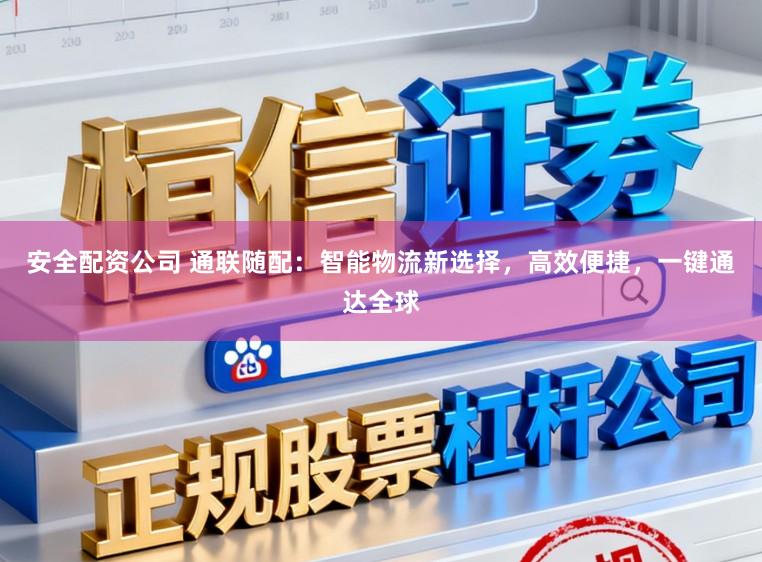 安全配资公司 通联随配：智能物流新选择，高效便捷，一键通达全球