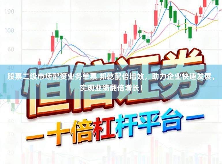 股票二级市场配资业务单票 邦乾配倍增效，助力企业快速发展，实现业绩翻倍增长！