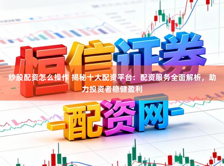 炒股配资怎么操作 揭秘十大配资平台:配资服务全面解析,助力投资者稳健盈利