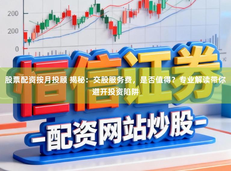 股票配资按月投顾 揭秘：交股服务费，是否值得？专业解读带你避开投资陷阱