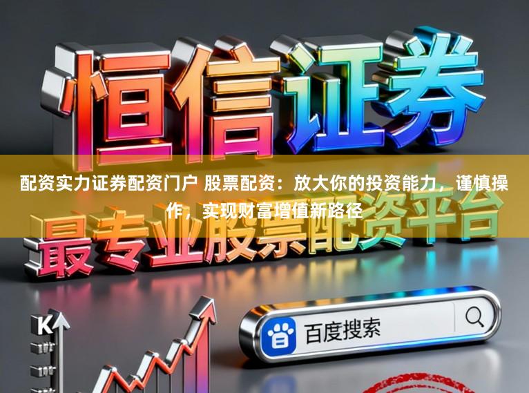 配资实力证券配资门户 股票配资:放大你的投资能力,谨慎操作,实现财富增值新路径