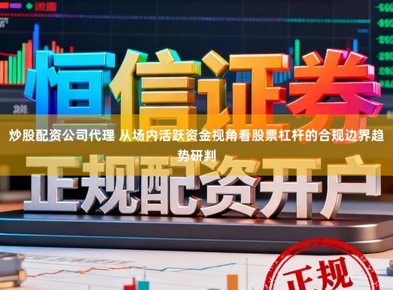 炒股配资公司代理 从场内活跃资金视角看股票杠杆的合规边界趋势研判