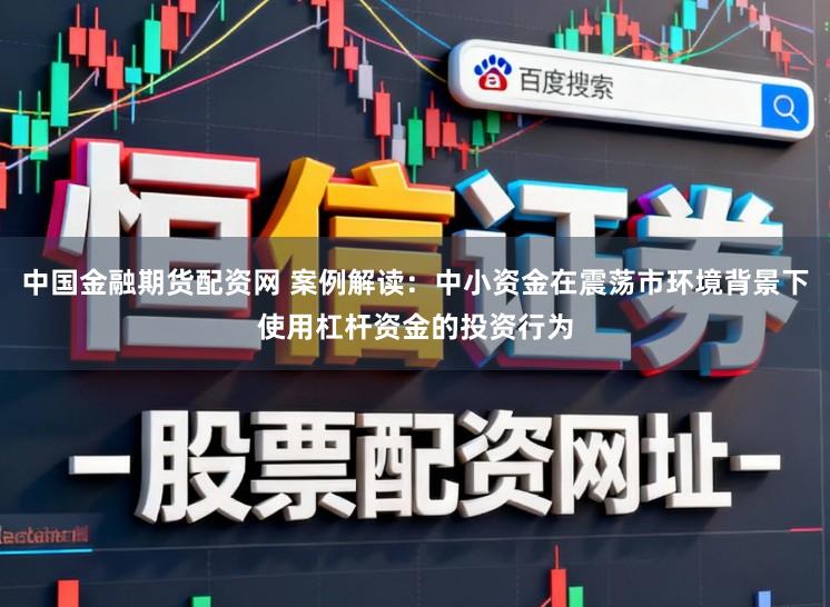 中国金融期货配资网 案例解读：中小资金在震荡市环境背景下使用杠杆资金的投资行为