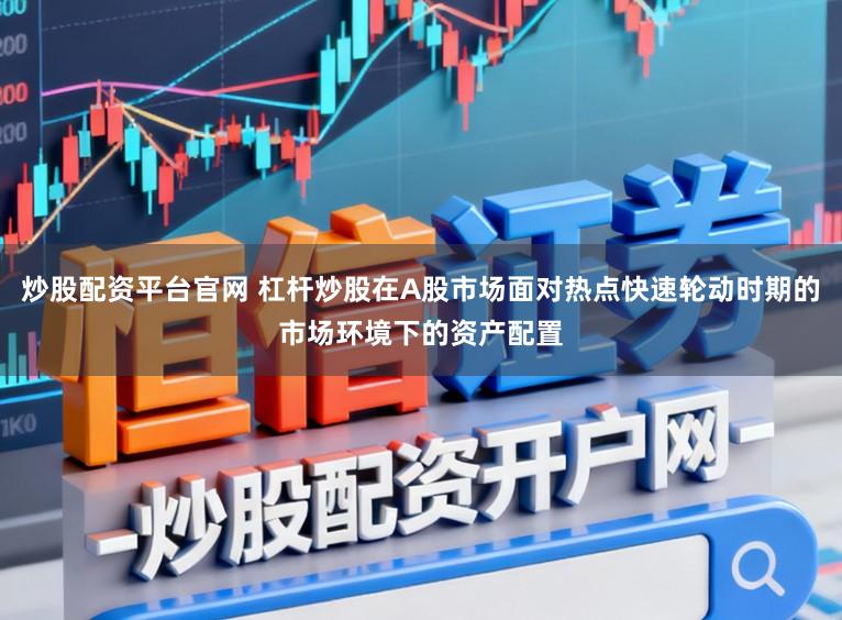 炒股配资平台官网 杠杆炒股在A股市场面对热点快速轮动时期的市场环境下的资产配置