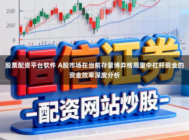 股票配资平台软件 A股市场在当前存量博弈格局里中杠杆资金的资金效率深度分析