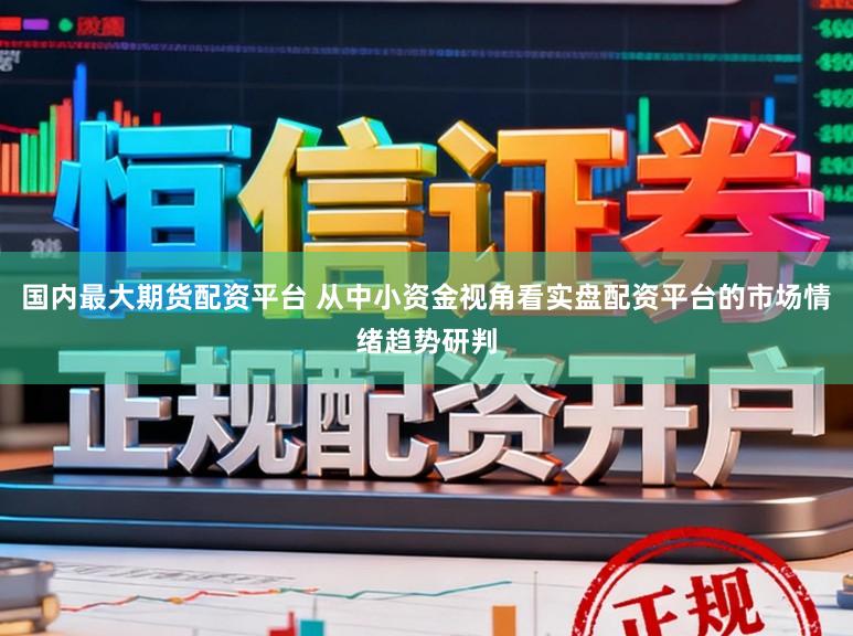 国内最大期货配资平台 从中小资金视角看实盘配资平台的市场情绪趋势研判