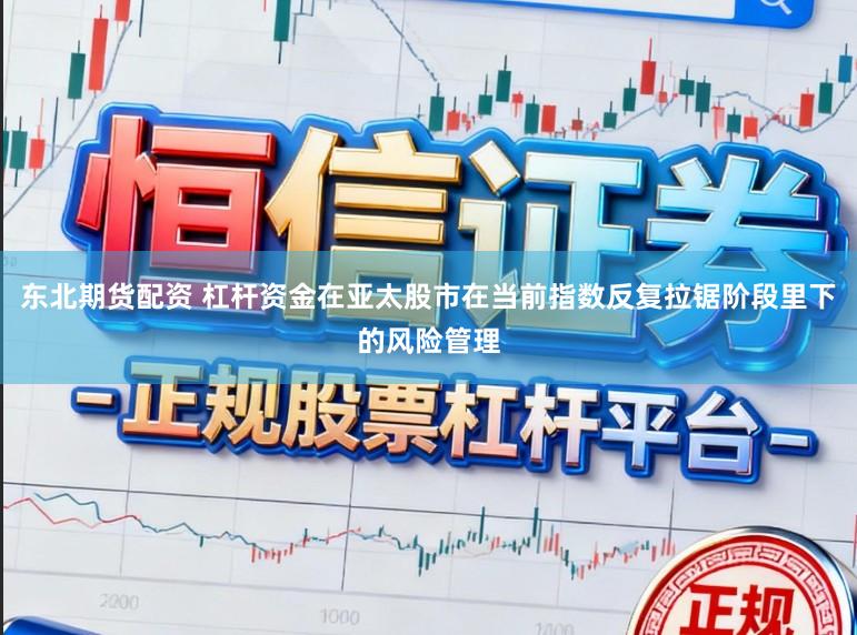 东北期货配资 杠杆资金在亚太股市在当前指数反复拉锯阶段里下的风险管理