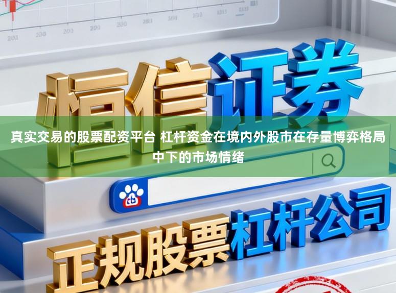 真实交易的股票配资平台 杠杆资金在境内外股市在存量博弈格局中下的市场情绪