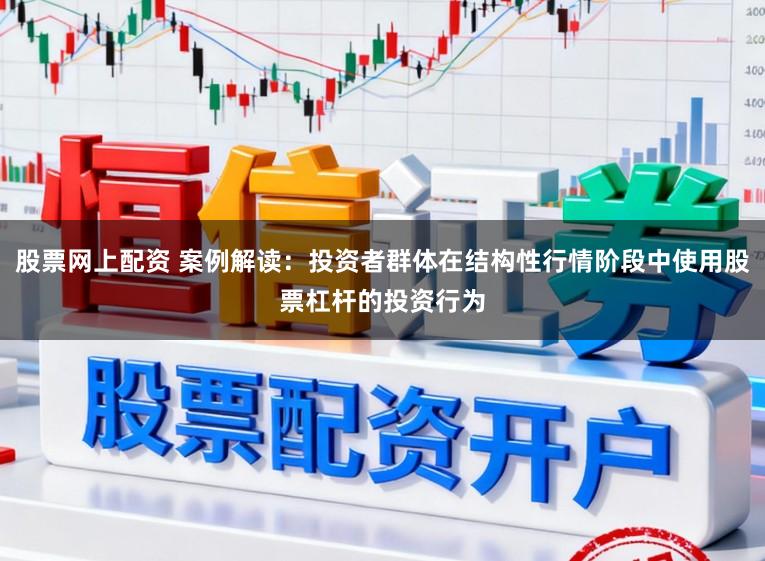 股票网上配资 案例解读：投资者群体在结构性行情阶段中使用股票杠杆的投资行为
