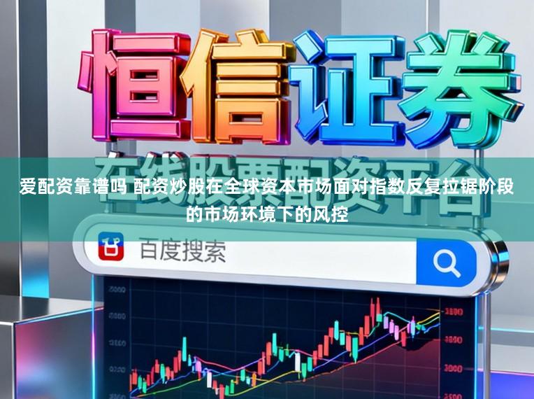 爱配资靠谱吗 配资炒股在全球资本市场面对指数反复拉锯阶段的市场环境下的风控