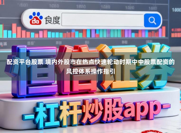 配资平台股票 境内外股市在热点快速轮动时期中中股票配资的风控体系操作指引