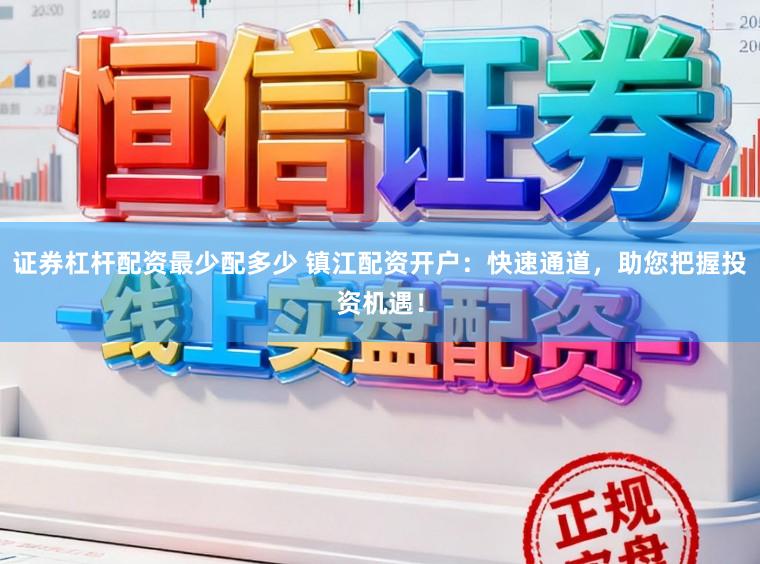 证券杠杆配资最少配多少 镇江配资开户：快速通道，助您把握投资机遇！