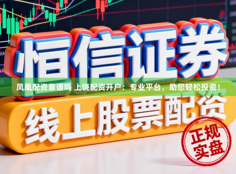凤凰配资靠谱吗 上饶配资开户：专业平台，助您轻松投资！