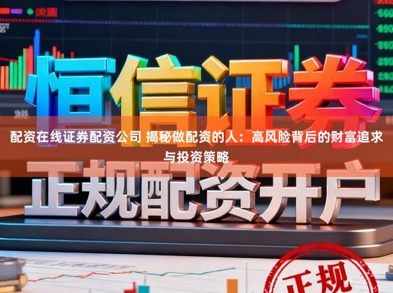 配资在线证券配资公司 揭秘做配资的人：高风险背后的财富追求与投资策略