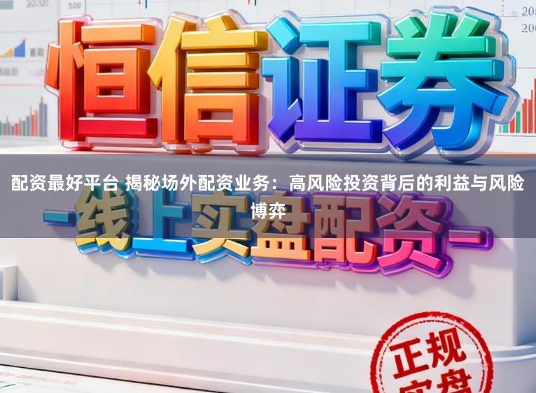 配资最好平台 揭秘场外配资业务：高风险投资背后的利益与风险博弈