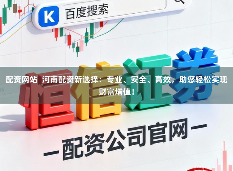 配资网站  河南配资新选择：专业、安全、高效，助您轻松实现财富增值！