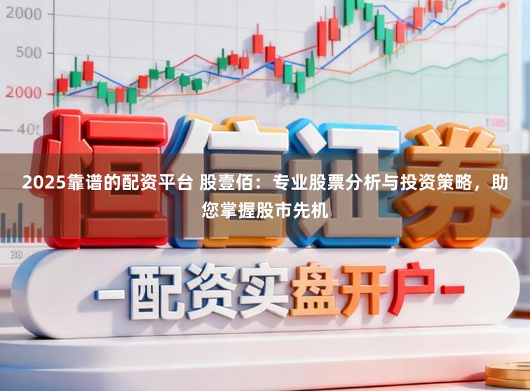 2025靠谱的配资平台 股壹佰：专业股票分析与投资策略，助您掌握股市先机
