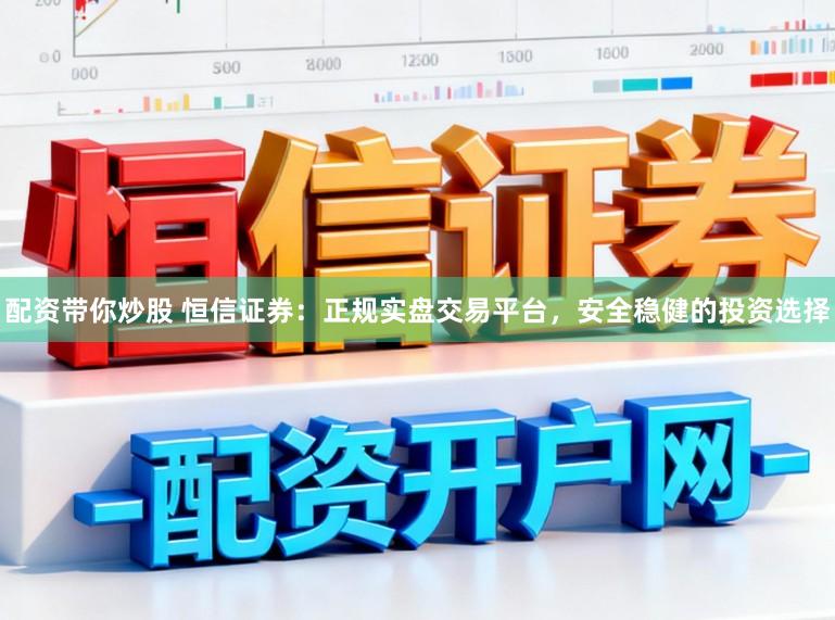配资带你炒股 恒信证券：正规实盘交易平台，安全稳健的投资选择