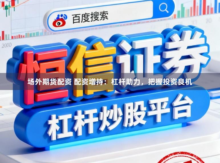 场外期货配资 配资增持：杠杆助力，把握投资良机
