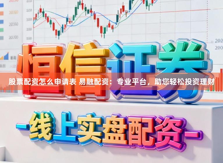 股票配资怎么申请表 易融配资：专业平台，助您轻松投资理财