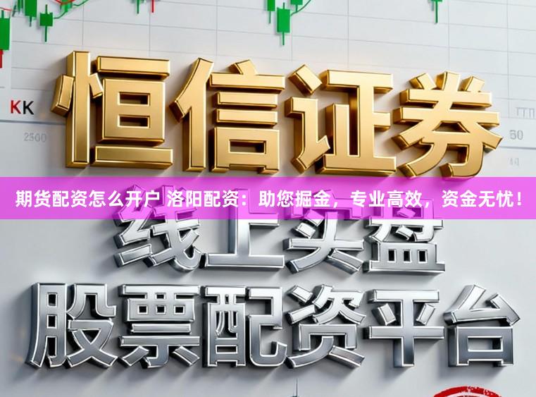 期货配资怎么开户 洛阳配资：助您掘金，专业高效，资金无忧！