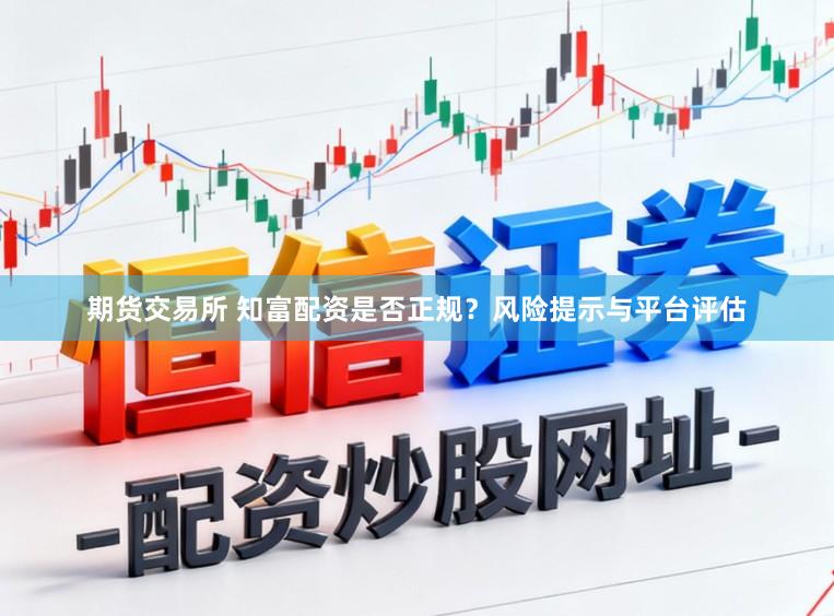 期货交易所 知富配资是否正规？风险提示与平台评估